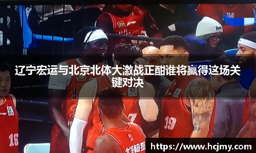 辽宁宏运与北京北体大激战正酣谁将赢得这场关键对决