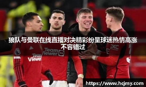 狼队与曼联在线直播对决精彩纷呈球迷热情高涨不容错过